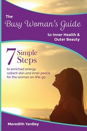The Busy Woman's Guide to Inner Health and Outer Beauty, Yardley Meredith