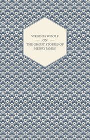 Virginia Woolf on the Ghost Stories of Henry James, Woolf Virginia