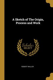 ksiazka tytu: A Sketch of The Origin, Process and Work autor: Waller Robert