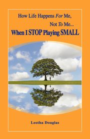 How Life Happens FOR Me, Not TO Me...When I STOP Playing SMALL, Douglas Leotha