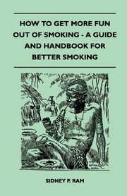How to Get More Fun Out of Smoking - A Guide and Handbook for Better Smoking, Ram Sidney P.