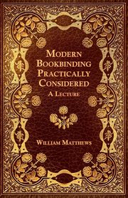 Modern Bookbinding Practically Considered - A Lecture, Matthews William