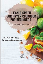 Lean & Green Air Fryer Cookbook for Beginners, Sutton Roxana