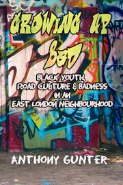 Growing Up Bad? Black Youth, 'Road' Culture and Badness in an East London Neighbourhood, Gunter Anthony