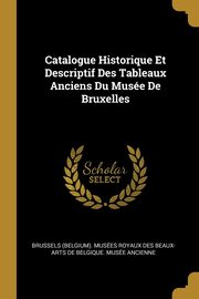 ksiazka tytu: Catalogue Historique Et Descriptif Des Tableaux Anciens Du Muse De Bruxelles autor: Brussels (Belgium). Muses Royaux Des B