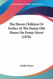 ksiazka tytu: The Haven Children Or Frolics At The Funny Old House On Funny Street (1876) autor: Foster Emilie
