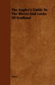 The Angler's Guide To The Rivers And Lochs Of Scotland, Anon